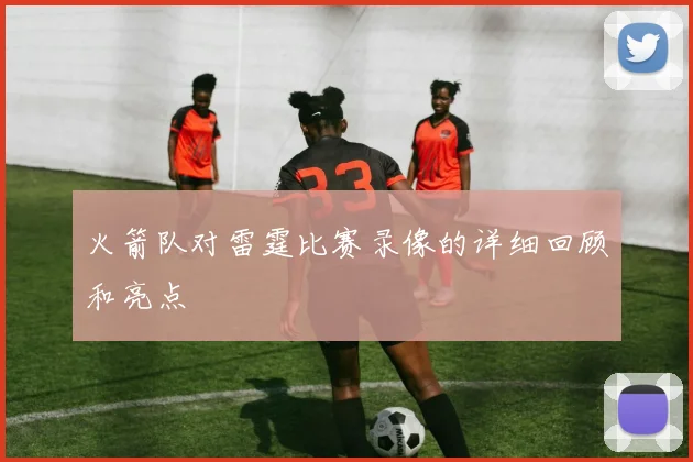 火箭队对雷霆比赛录像的详细回顾和亮点