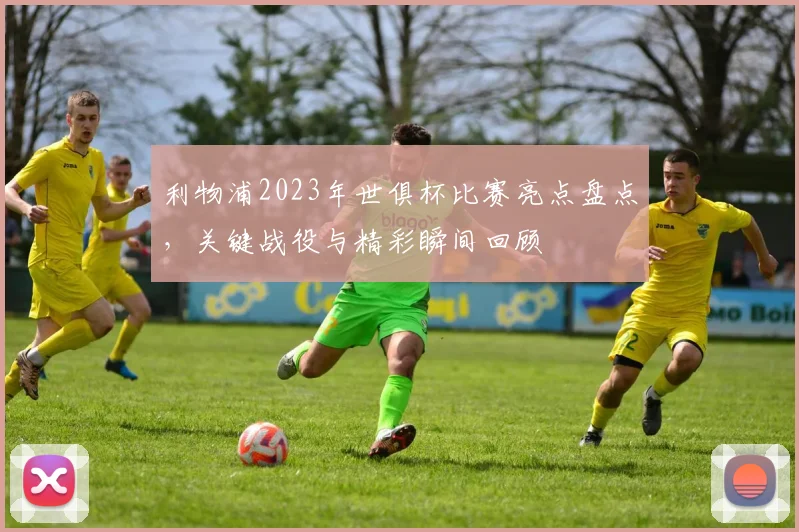 利物浦2023年世俱杯比赛亮点盘点，关键战役与精彩瞬间回顾