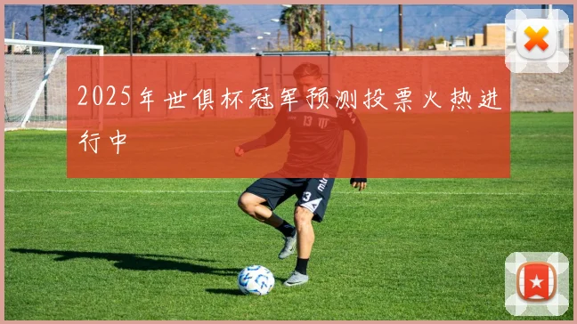 2025年世俱杯冠军预测投票火热进行中