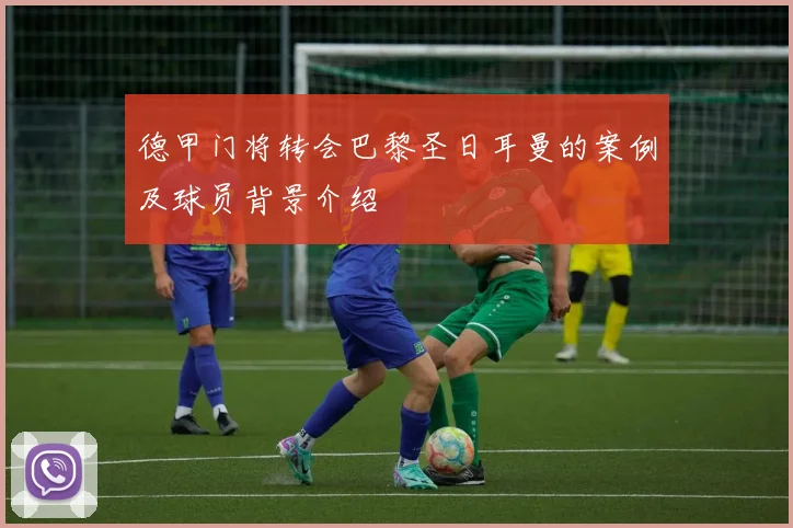 德甲门将转会巴黎圣日耳曼的案例及球员背景介绍