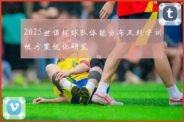 2025世俱杯球队体能分布及科学训练方案优化研究