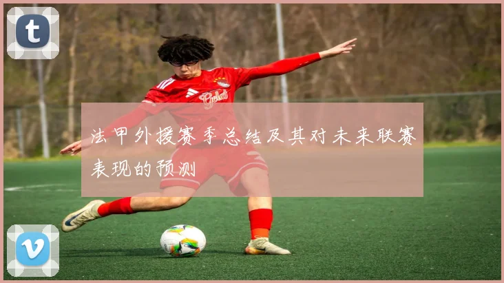 法甲外援赛季总结及其对未来联赛表现的预测