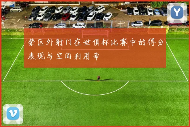 禁区外射门在世俱杯比赛中的得分表现与空间利用率