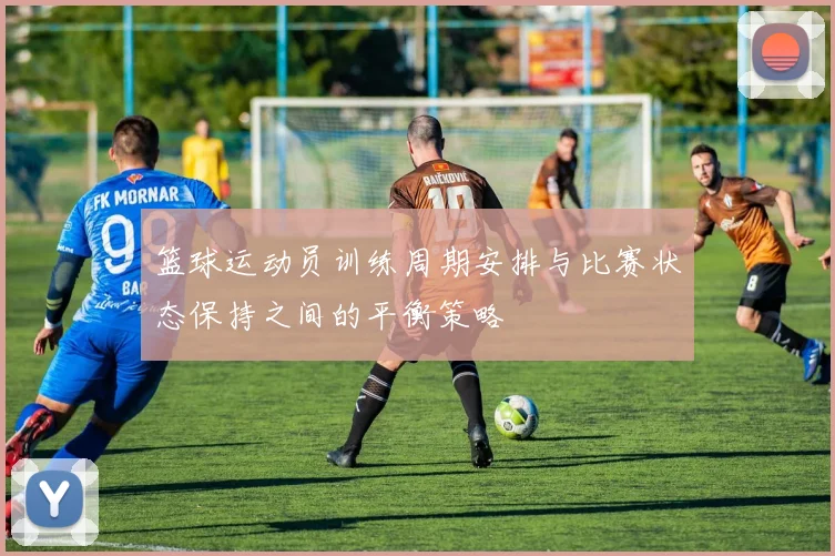篮球运动员训练周期安排与比赛状态保持之间的平衡策略