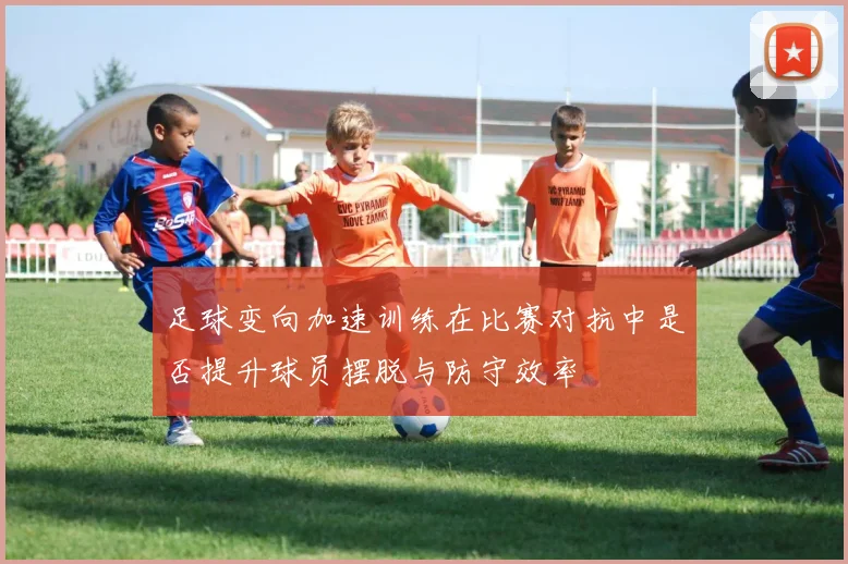 足球变向加速训练在比赛对抗中是否提升球员摆脱与防守效率