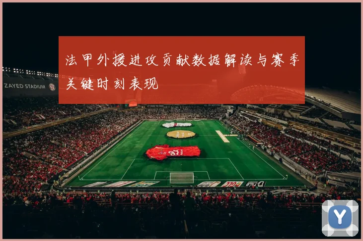 法甲外援进攻贡献数据解读与赛季关键时刻表现