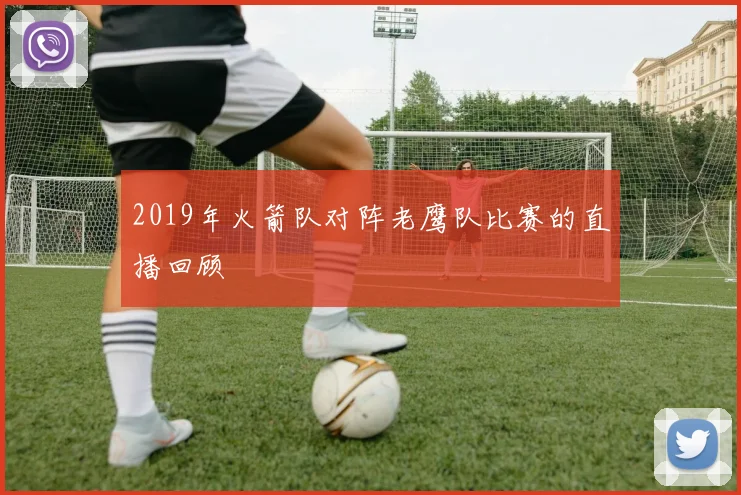 2019年火箭队对阵老鹰队比赛的直播回顾