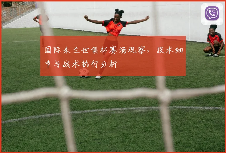 国际米兰世俱杯赛场观察，技术细节与战术执行分析