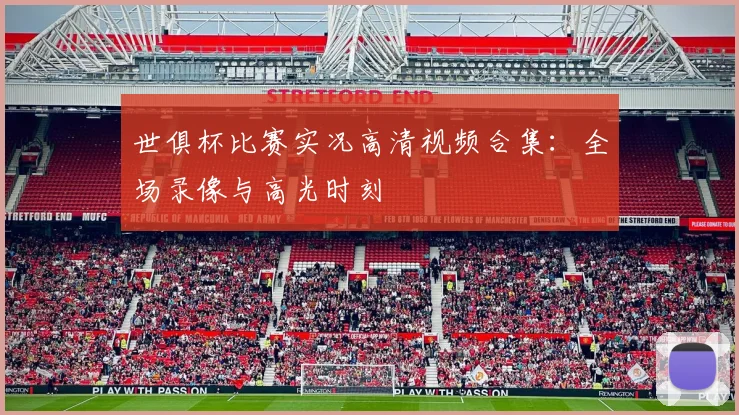 世俱杯比赛实况高清视频合集:全场录像与高光时刻