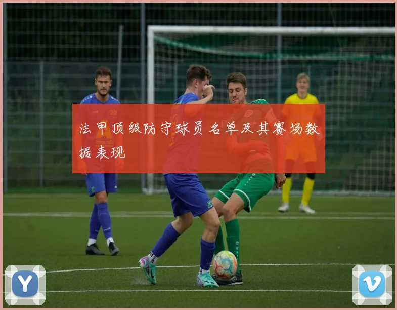 法甲顶级防守球员名单及其赛场数据表现