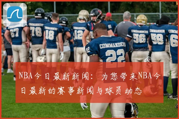 NBA今日最新新闻：为您带来NBA今日最新的赛事新闻与球员动态