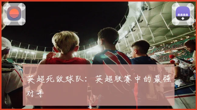 英超死敌球队：英超联赛中的最强对手