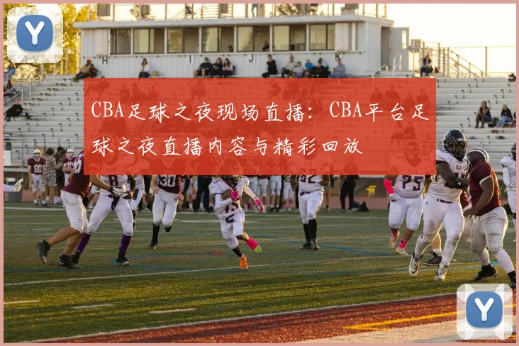CBA足球之夜现场直播：CBA平台足球之夜直播内容与精彩回放